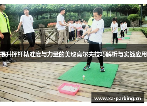 提升挥杆精准度与力量的美巡高尔夫技巧解析与实战应用