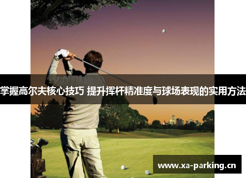 掌握高尔夫核心技巧 提升挥杆精准度与球场表现的实用方法