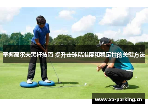 掌握高尔夫黑杆技巧 提升击球精准度和稳定性的关键方法