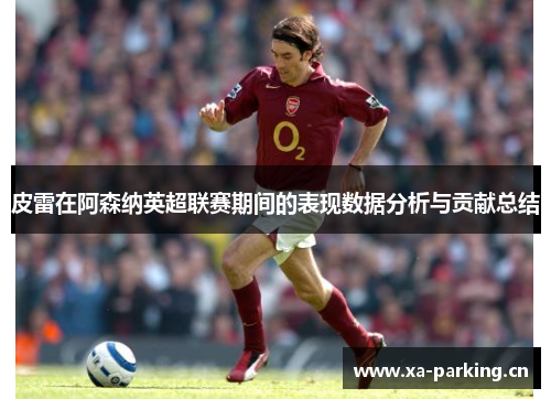 皮雷在阿森纳英超联赛期间的表现数据分析与贡献总结
