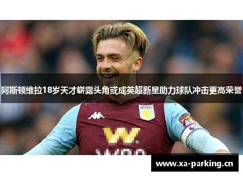 阿斯顿维拉18岁天才崭露头角或成英超新星助力球队冲击更高荣誉