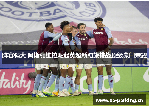 阵容强大 阿斯顿维拉崛起英超新劲旅挑战顶级豪门荣耀